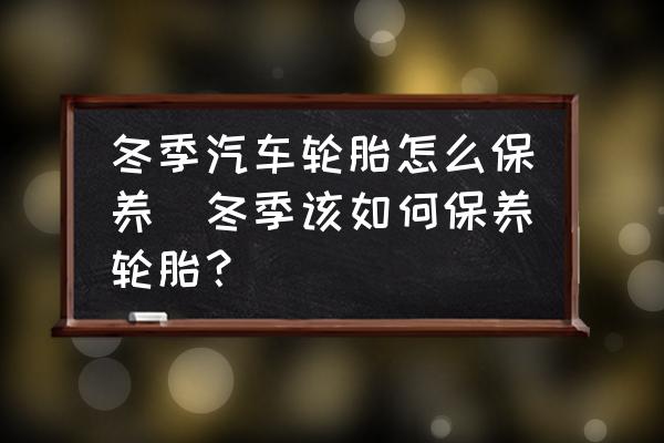 冬季汽車輪胎怎么保養(yǎng)(冬季該如何保養(yǎng)輪胎？)