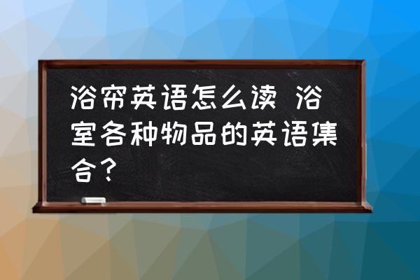 浴簾英語怎么讀 浴室各種物品的英語集合？