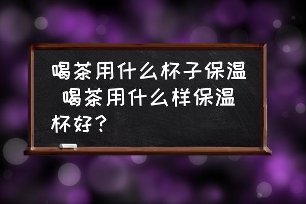 喝茶用什么杯子保溫 喝茶用什么樣保溫杯好？