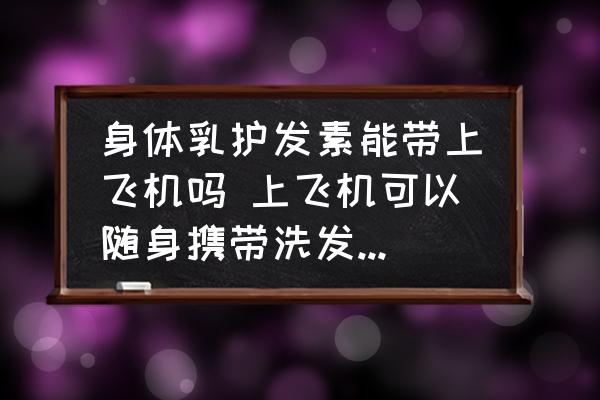 身體乳護(hù)發(fā)素能帶上飛機(jī)嗎 上飛機(jī)可以隨身攜帶洗發(fā)水護(hù)發(fā)素沐浴乳之類的嗎？