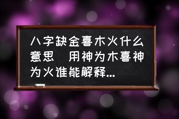 八字缺金喜木火什么意思(用神為木喜神為火誰能解釋一下？)