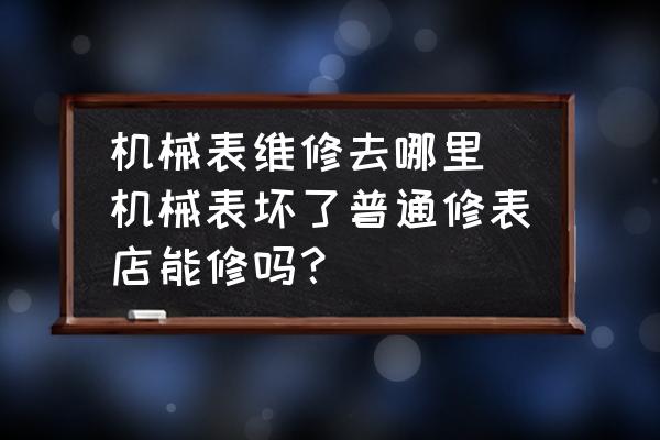 機械表維修去哪里 機械表壞了普通修表店能修嗎？