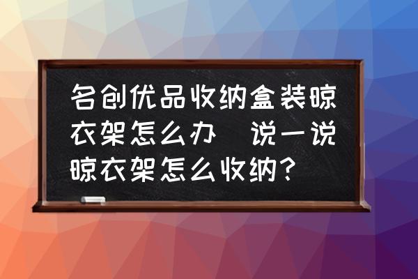 名創(chuàng)優(yōu)品收納盒裝晾衣架怎么辦(說一說晾衣架怎么收納？)