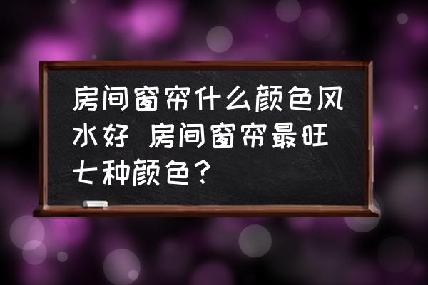 房間窗簾什么顏色風水好 房間窗簾最旺七種顏色？