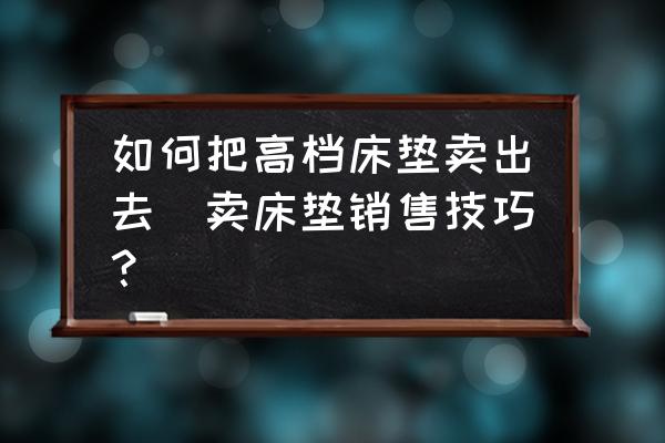 如何把高檔床墊賣出去(賣床墊銷售技巧？)