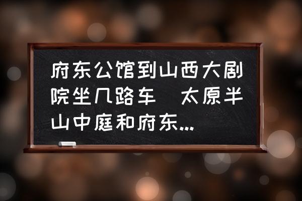 府東公館到山西大劇院坐幾路車(太原半山中庭和府東公館哪個(gè)好？)