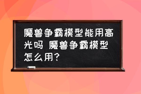 魔獸爭霸模型能用高光嗎 魔獸爭霸模型怎么用？