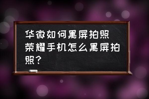 華微如何黑屏拍照(榮耀手機(jī)怎么黑屏拍照？)