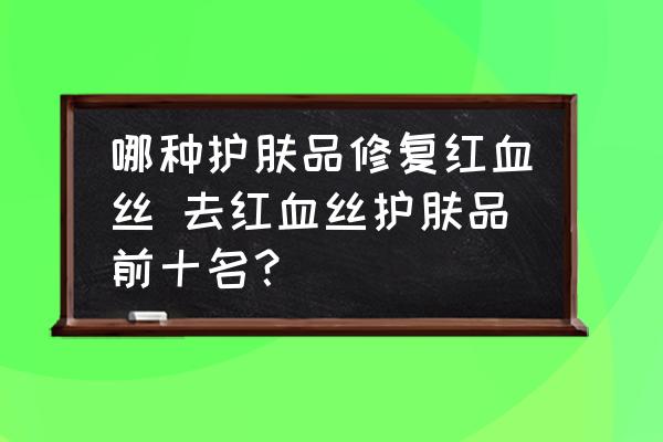 哪種護膚品修復紅血絲 去紅血絲護膚品前十名？