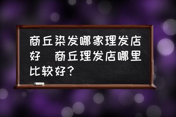 商丘染發(fā)哪家理發(fā)店好(商丘理發(fā)店哪里比較好？)