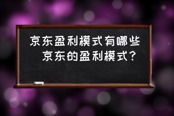 京東盈利模式有哪些(京東的盈利模式？)