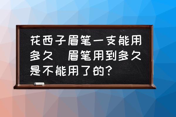 花西子眉筆一支能用多久(眉筆用到多久是不能用了的？)