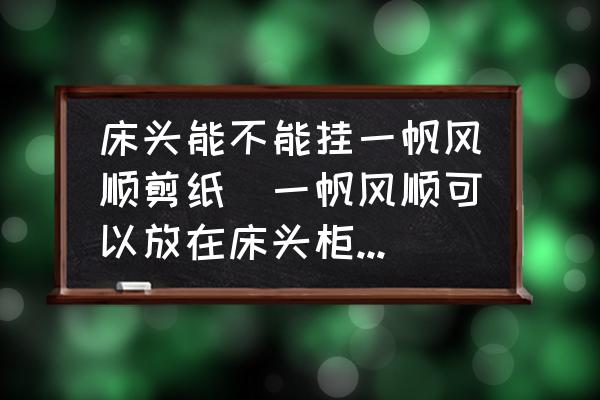 床頭能不能掛一帆風(fēng)順剪紙(一帆風(fēng)順可以放在床頭柜上嗎？)