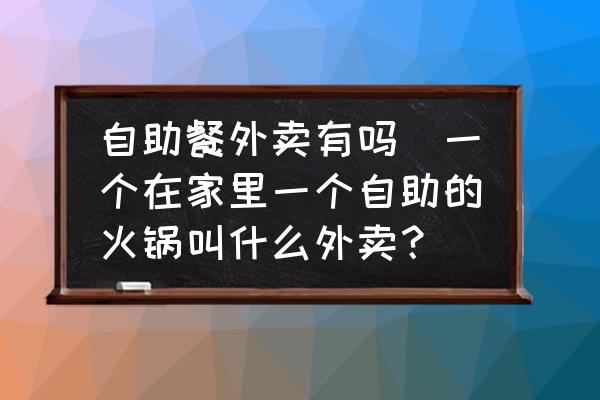 自助餐外賣有嗎(一個(gè)在家里一個(gè)自助的火鍋叫什么外賣？)