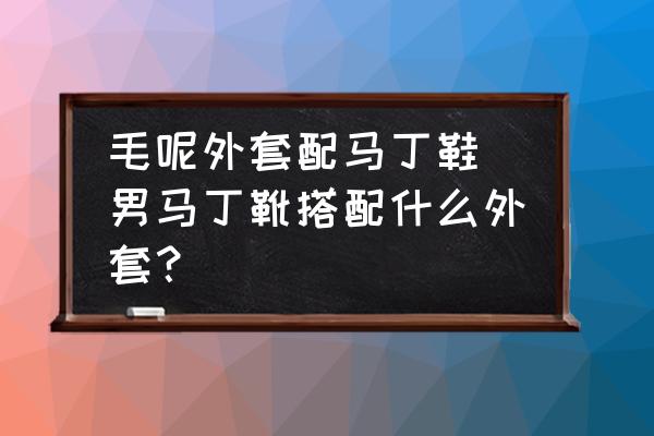 毛呢外套配馬丁鞋 男馬丁靴搭配什么外套？