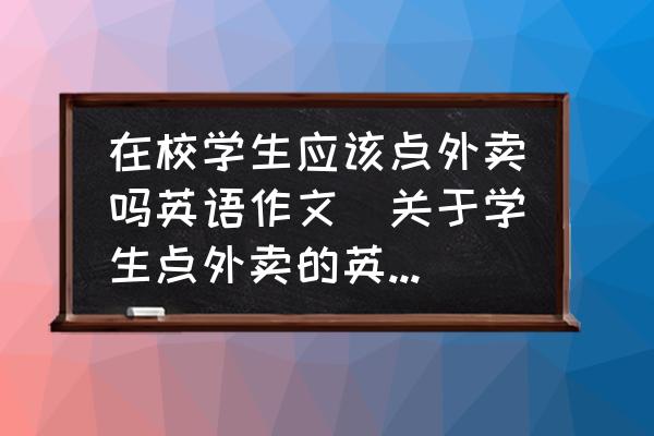 在校學(xué)生應(yīng)該點(diǎn)外賣嗎英語作文(關(guān)于學(xué)生點(diǎn)外賣的英語作文)