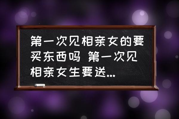 第一次見(jiàn)相親女的要買東西嗎 第一次見(jiàn)相親女生要送禮物嗎？