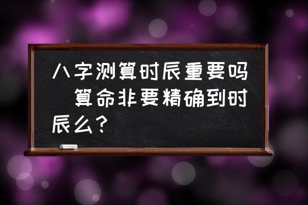 八字測算時(shí)辰重要嗎(算命非要精確到時(shí)辰么？)