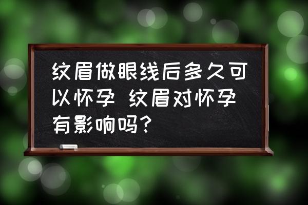 紋眉做眼線后多久可以懷孕 紋眉對(duì)懷孕有影響嗎？