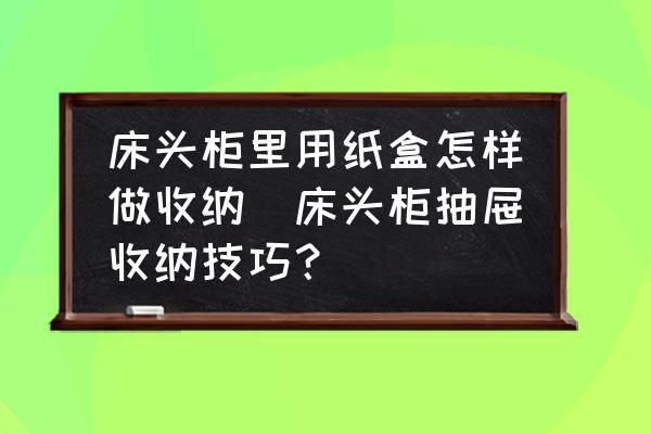 床頭柜里用紙盒怎樣做收納(床頭柜抽屜收納技巧？)