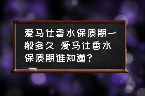 愛馬仕香水保質(zhì)期一般多久 愛馬仕香水保質(zhì)期誰(shuí)知道？