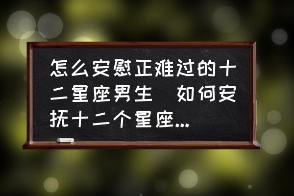 怎么安慰正難過的十二星座男生(如何安撫十二個星座的男生？)