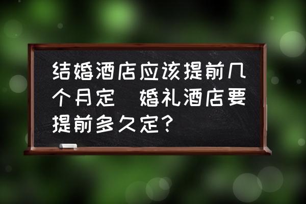 結婚酒店應該提前幾個月定(婚禮酒店要提前多久定？)