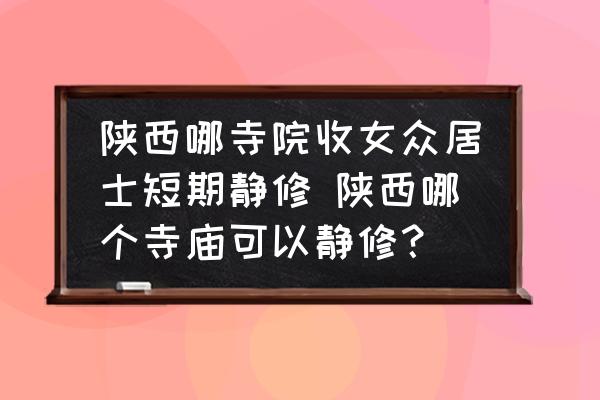 陜西哪寺院收女眾居士短期靜修 陜西哪個(gè)寺廟可以靜修？