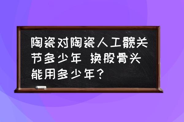 陶瓷對(duì)陶瓷人工髖關(guān)節(jié)多少年 換股骨頭能用多少年？