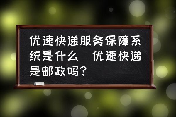 優(yōu)速快遞服務(wù)保障系統(tǒng)是什么(優(yōu)速快遞是郵政嗎？)
