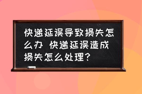 快遞延誤導(dǎo)致?lián)p失怎么辦 快遞延誤造成損失怎么處理？