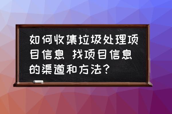 如何收集垃圾處理項(xiàng)目信息 找項(xiàng)目信息的渠道和方法？