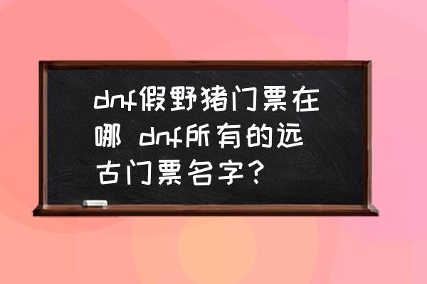 dnf假野豬門票在哪 dnf所有的遠古門票名字？