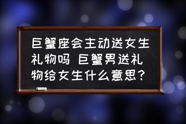 巨蟹座會主動送女生禮物嗎 巨蟹男送禮物給女生什么意思？