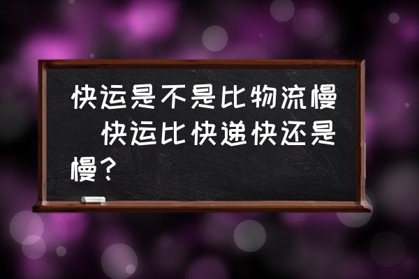 快運(yùn)是不是比物流慢(快運(yùn)比快遞快還是慢？)