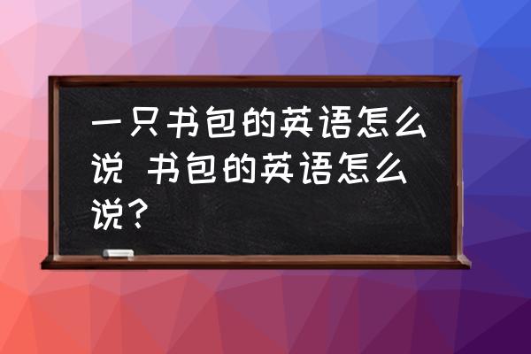 一只書包的英語怎么說 書包的英語怎么說？