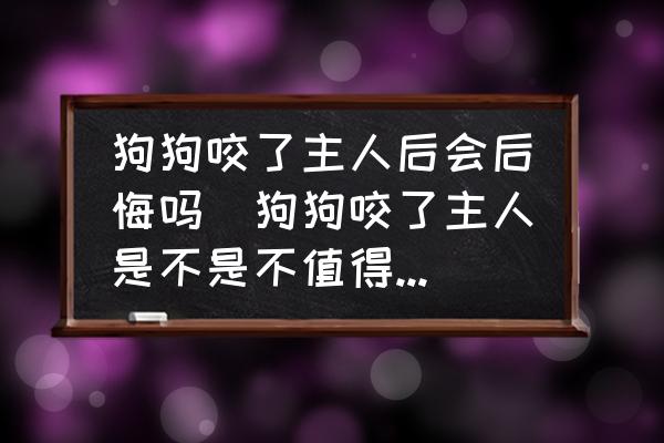 狗狗咬了主人后會后悔嗎(狗狗咬了主人是不是不值得原諒？)