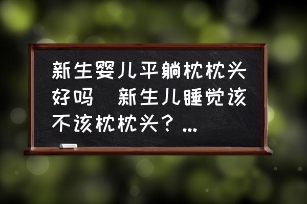 新生嬰兒平躺枕枕頭好嗎(新生兒睡覺該不該枕枕頭？為什么？)