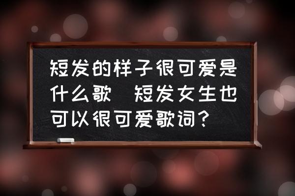 短發(fā)的樣子很可愛是什么歌(短發(fā)女生也可以很可愛歌詞？)