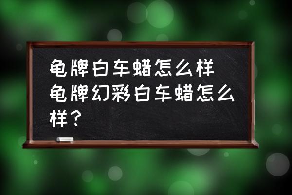 龜牌白車蠟怎么樣 龜牌幻彩白車蠟怎么樣？