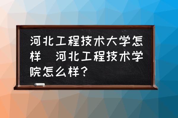 河北工程技術(shù)大學(xué)怎樣(河北工程技術(shù)學(xué)院怎么樣？)
