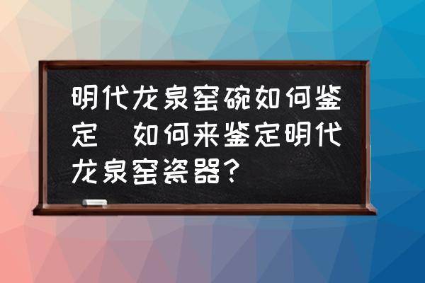 明代龍泉窯碗如何鑒定(如何來(lái)鑒定明代龍泉窯瓷器？)