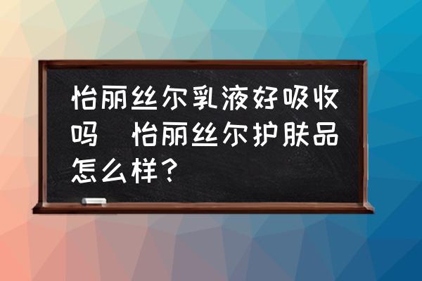 怡麗絲爾乳液好吸收嗎(怡麗絲爾護膚品怎么樣？)