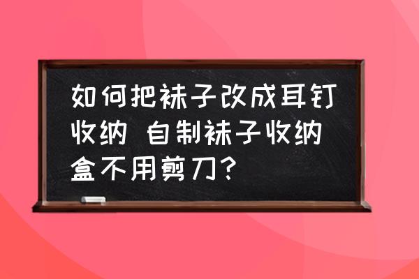 如何把襪子改成耳釘收納 自制襪子收納盒不用剪刀？