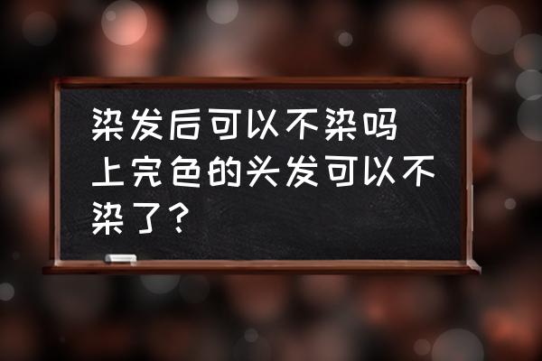 染發(fā)后可以不染嗎 上完色的頭發(fā)可以不染了？