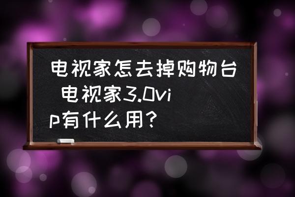 電視家怎去掉購物臺 電視家3.0vip有什么用？