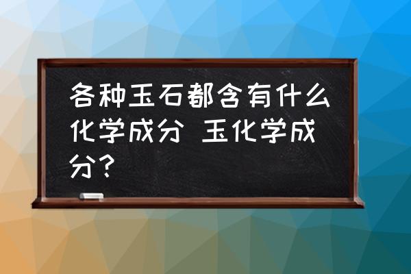 各種玉石都含有什么化學(xué)成分 玉化學(xué)成分？