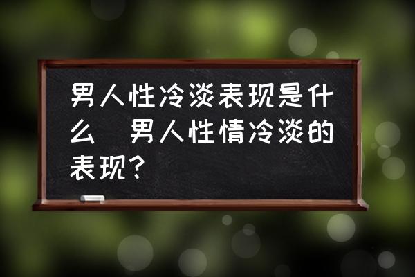 男人性冷淡表現(xiàn)是什么(男人性情冷淡的表現(xiàn)？)