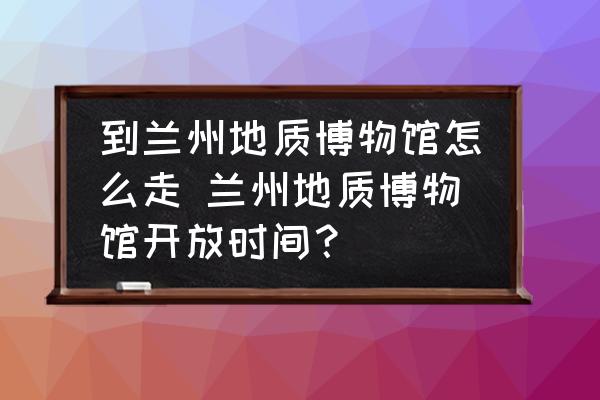 到蘭州地質(zhì)博物館怎么走 蘭州地質(zhì)博物館開放時(shí)間？