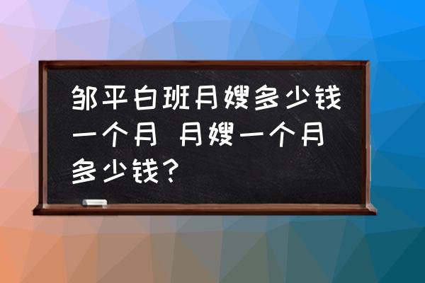鄒平白班月嫂多少錢一個月 月嫂一個月多少錢？
